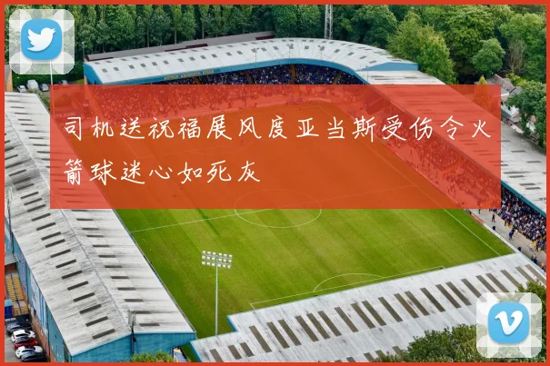 司机送祝福展风度亚当斯受伤令火箭球迷心如死灰