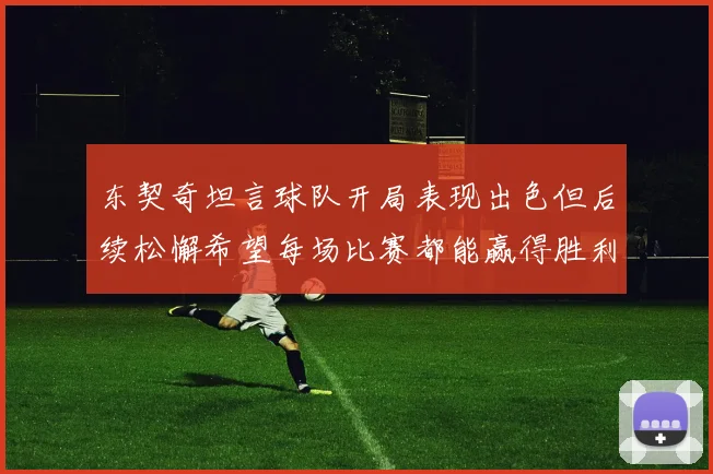 东契奇坦言球队开局表现出色但后续松懈希望每场比赛都能赢得胜利