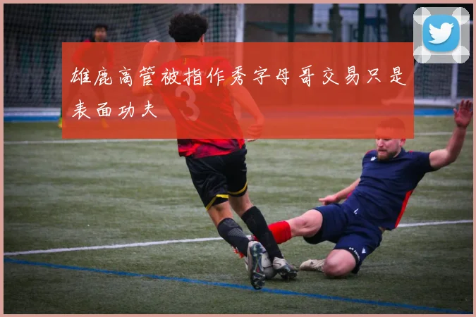 雄鹿高管被指作秀字母哥交易只是表面功夫