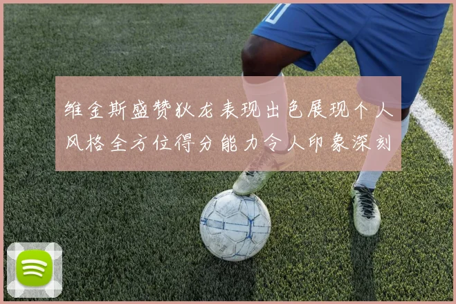 维金斯盛赞狄龙表现出色展现个人风格全方位得分能力令人印象深刻