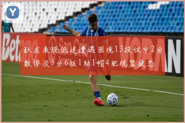 狄龙表现低迷遭遇困境13投仅中2分数惨淡5分6板1助1帽4犯规显疲态