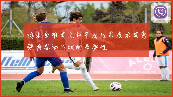 梅米舍维奇点评平局结果表示满意强调客场不败的重要性