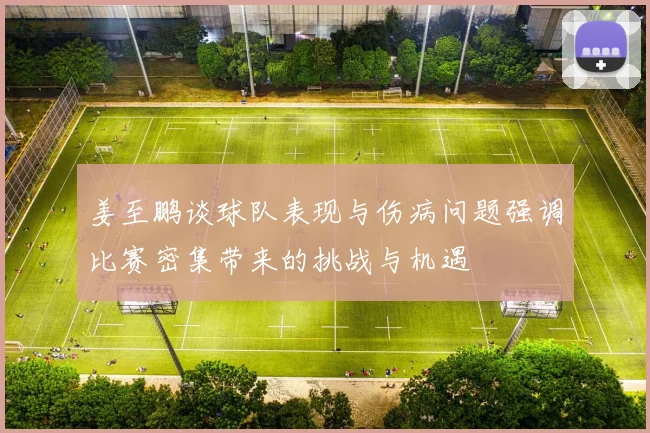 姜至鹏谈球队表现与伤病问题强调比赛密集带来的挑战与机遇