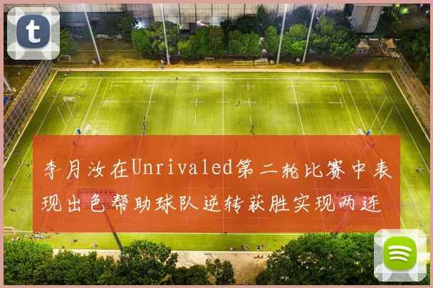 李月汝在Unrivaled第二轮比赛中表现出色帮助球队逆转获胜实现两连胜