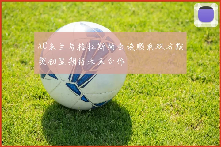 AC米兰与格拉斯纳会谈顺利双方默契初显期待未来合作