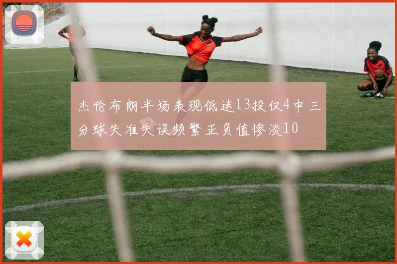 杰伦布朗半场表现低迷13投仅4中三分球失准失误频繁正负值惨淡10