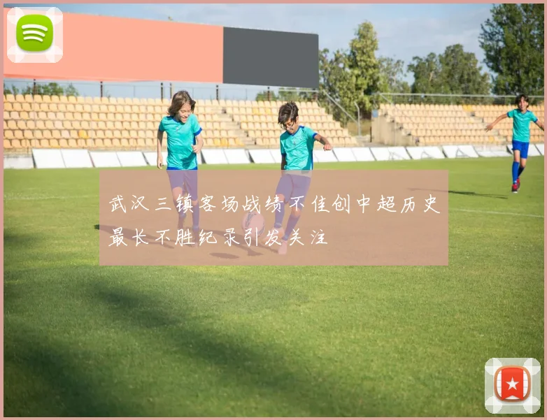 武汉三镇客场战绩不佳创中超历史最长不胜纪录引发关注