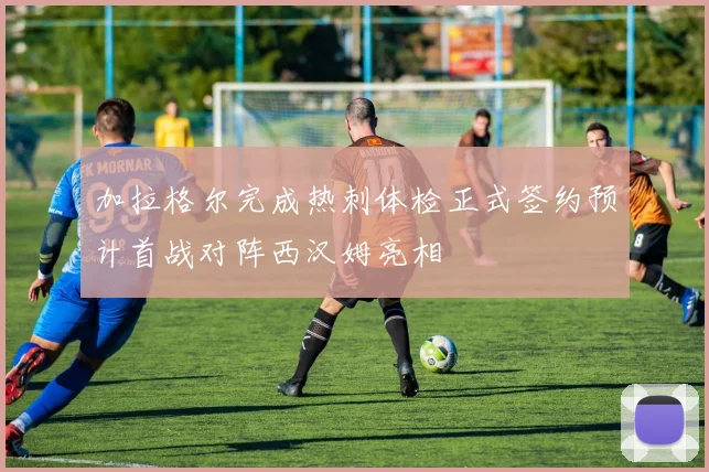 加拉格尔完成热刺体检正式签约预计首战对阵西汉姆亮相