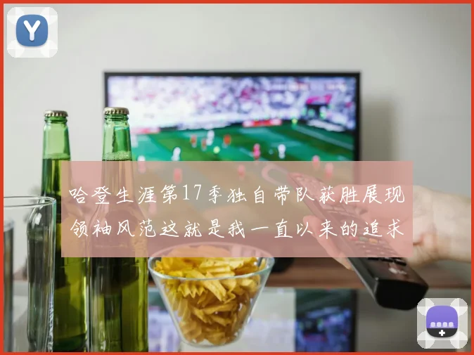 哈登生涯第17季独自带队获胜展现领袖风范这就是我一直以来的追求