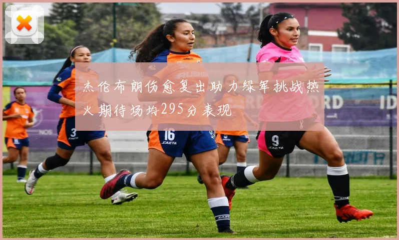 杰伦布朗伤愈复出助力绿军挑战热火期待场均295分表现