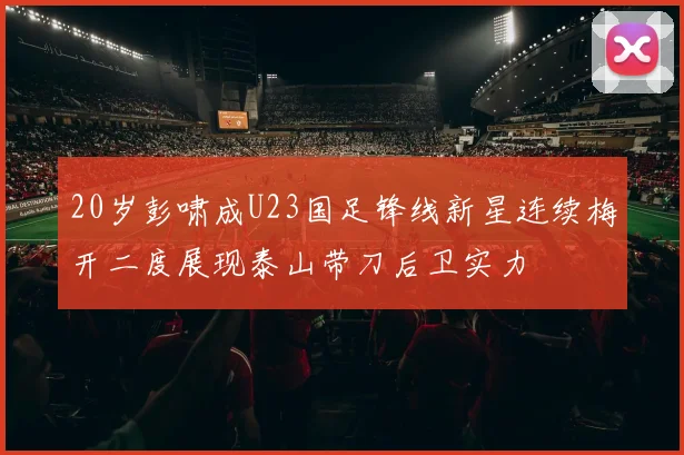 20岁彭啸成U23国足锋线新星连续梅开二度展现泰山带刀后卫实力
