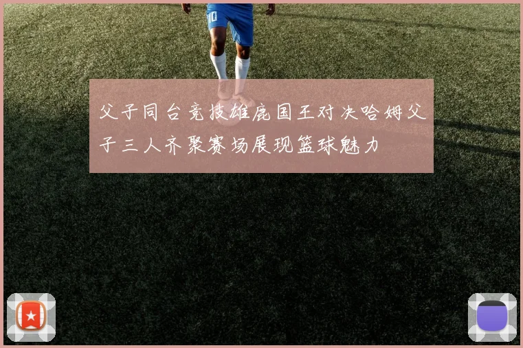 父子同台竞技雄鹿国王对决哈姆父子三人齐聚赛场展现篮球魅力