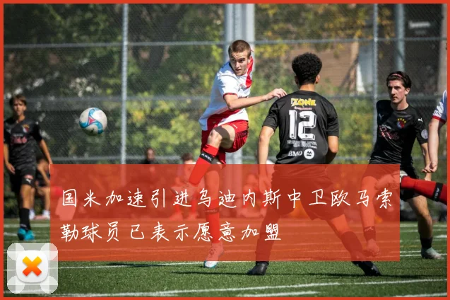 国米加速引进乌迪内斯中卫欧马索勒球员已表示愿意加盟