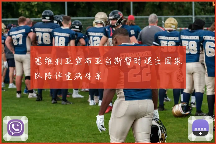 塞维利亚宣布亚当斯暂时退出国家队陪伴重病母亲