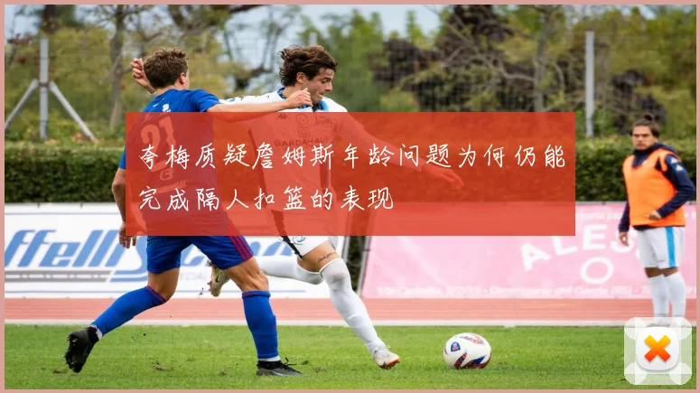 夸梅质疑詹姆斯年龄问题为何仍能完成隔人扣篮的表现