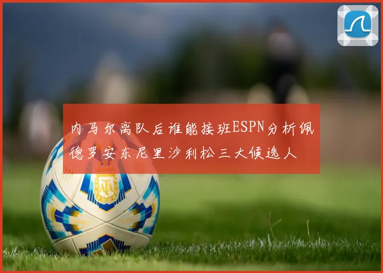 内马尔离队后谁能接班ESPN分析佩德罗安东尼里沙利松三大候选人