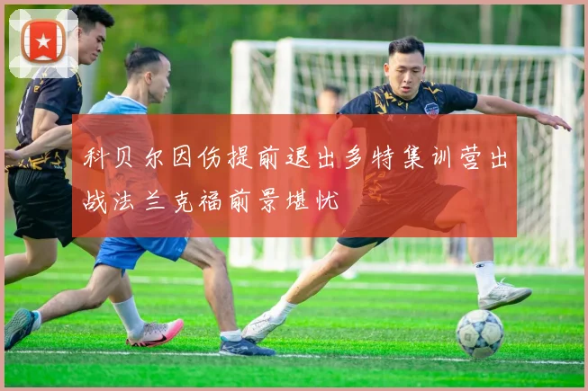 科贝尔因伤提前退出多特集训营出战法兰克福前景堪忧