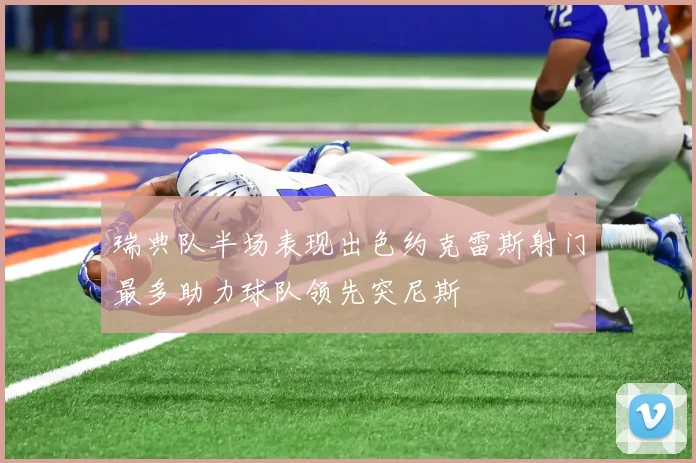 瑞典队半场表现出色约克雷斯射门最多助力球队领先突尼斯
